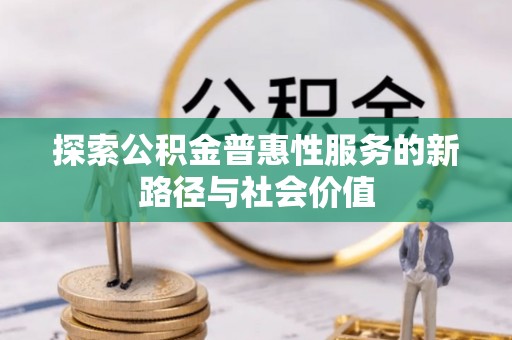 新邱探索公积金普惠性服务的新路径与社会价值