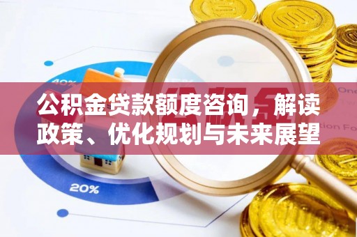 新邱公积金贷款额度咨询，解读政策、优化规划与未来展望