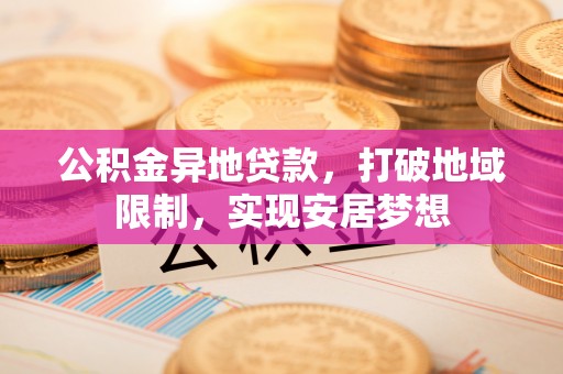 新邱公积金异地贷款，打破地域限制，实现安居梦想