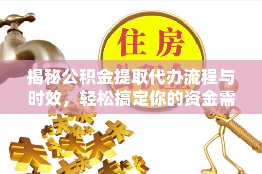 新邱揭秘公积金提取代办流程与时效，轻松搞定你的资金需求