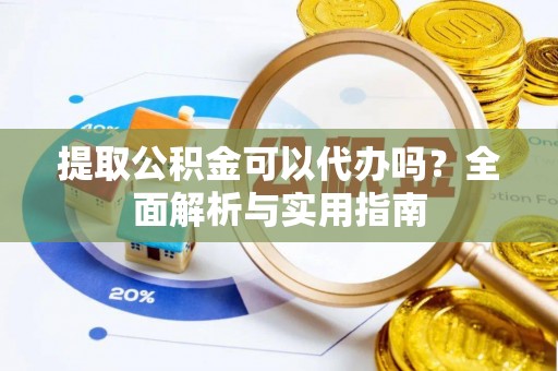 新邱提取公积金可以代办吗？全面解析与实用指南