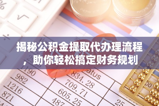 新邱揭秘公积金提取代办理流程，助你轻松搞定财务规划