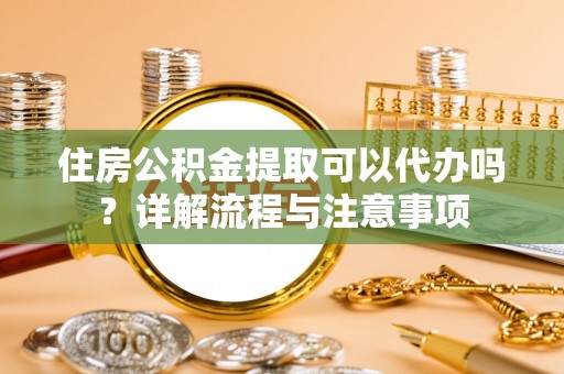 新邱住房公积金提取可以代办吗？详解流程与注意事项