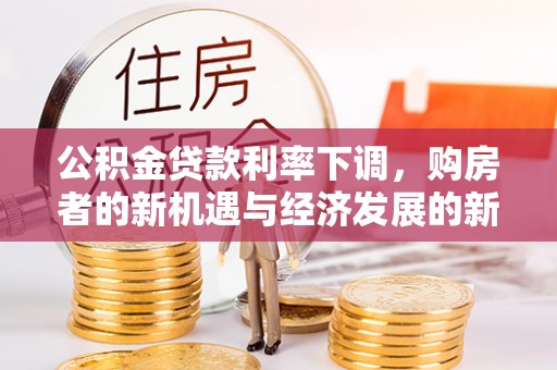 新邱公积金贷款利率下调，购房者的新机遇与经济发展的新动力