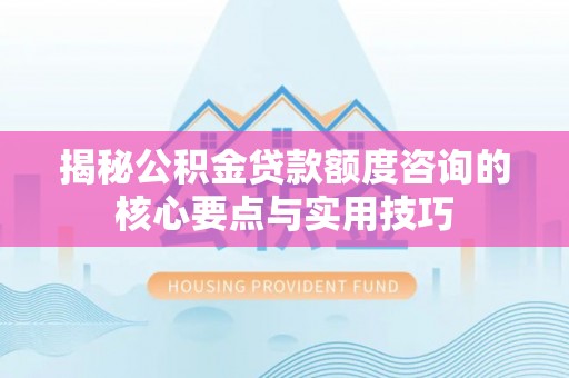 新邱揭秘公积金贷款额度咨询的核心要点与实用技巧