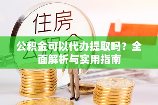 新邱公积金可以代办提取吗？全面解析与实用指南