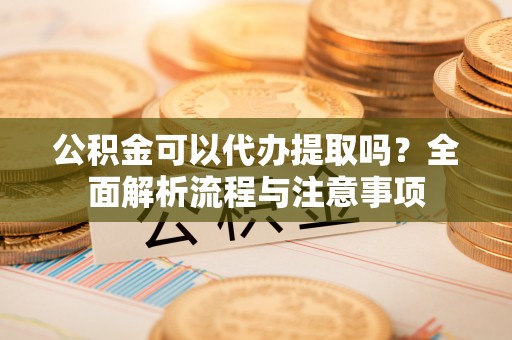 新邱公积金可以代办提取吗？全面解析流程与注意事项