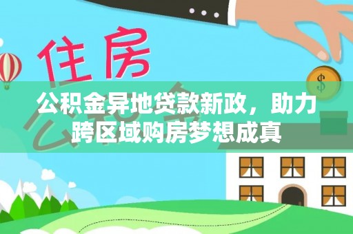 新邱公积金异地贷款新政，助力跨区域购房梦想成真