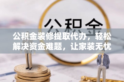 新邱公积金装修提取代办，轻松解决资金难题，让家装无忧