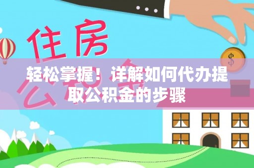 新邱轻松掌握！详解如何代办提取公积金的步骤