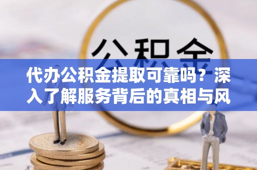 新邱代办公积金提取可靠吗？深入了解服务背后的真相与风险