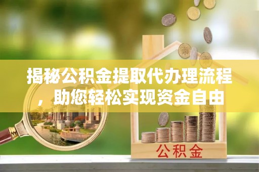 新邱揭秘公积金提取代办理流程，助您轻松实现资金自由