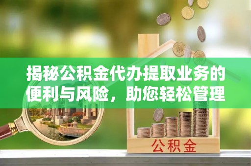 新邱揭秘公积金代办提取业务的便利与风险，助您轻松管理个人资金
