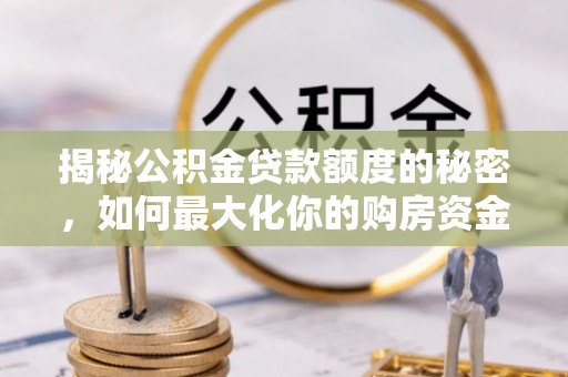 新邱揭秘公积金贷款额度的秘密，如何最大化你的购房资金