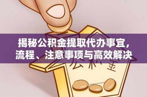 新邱揭秘公积金提取代办事宜，流程、注意事项与高效解决方案