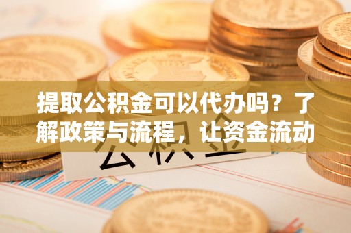 新邱提取公积金可以代办吗？了解政策与流程，让资金流动更轻松