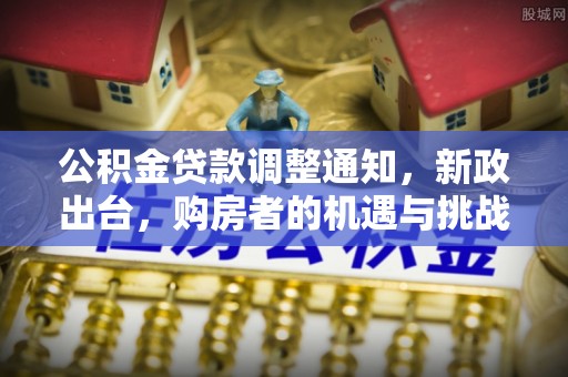 新邱公积金贷款调整通知，新政出台，购房者的机遇与挑战