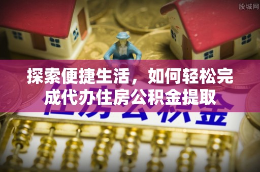 新邱探索便捷生活，如何轻松完成代办住房公积金提取