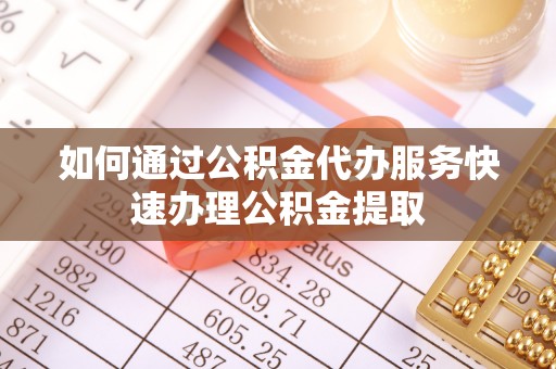 新邱如何通过公积金代办服务快速办理公积金提取