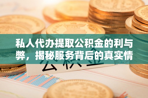 新邱私人代办提取公积金的利与弊，揭秘服务背后的真实情况