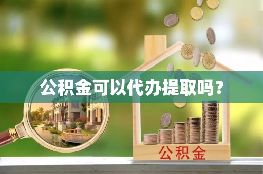新邱公积金可以代办提取吗？