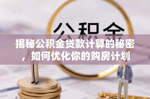 新邱揭秘公积金贷款计算的秘密，如何优化你的购房计划