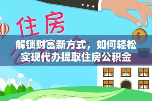 新邱解锁财富新方式，如何轻松实现代办提取住房公积金