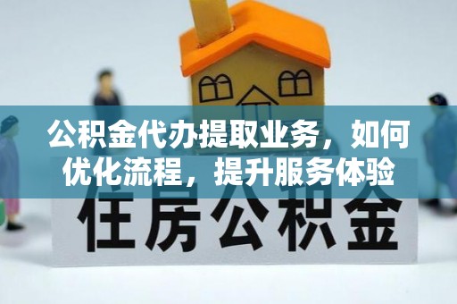 新邱公积金代办提取业务，如何优化流程，提升服务体验