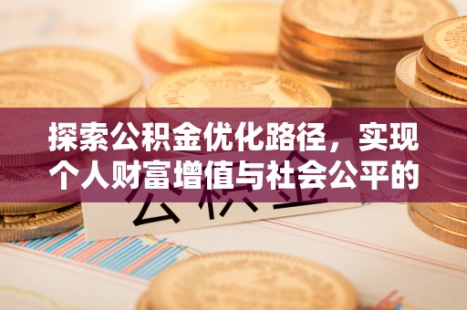 新邱探索公积金优化路径，实现个人财富增值与社会公平的双赢