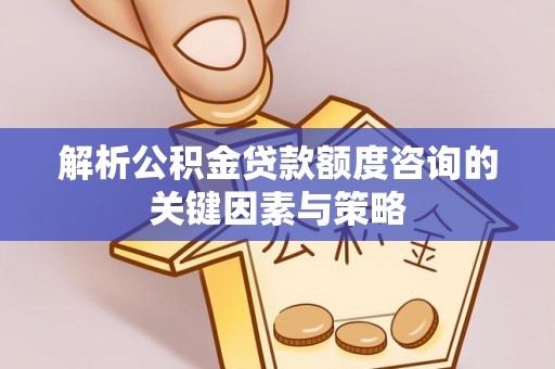 新邱解析公积金贷款额度咨询的关键因素与策略