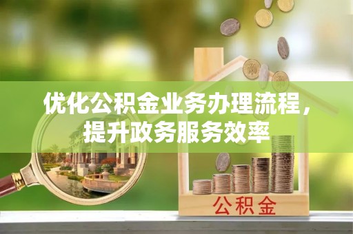 新邱优化公积金业务办理流程，提升政务服务效率