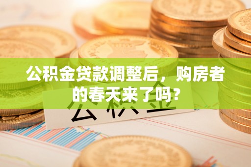 新邱公积金贷款调整后，购房者的春天来了吗？