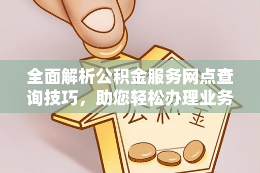新邱全面解析公积金服务网点查询技巧，助您轻松办理业务