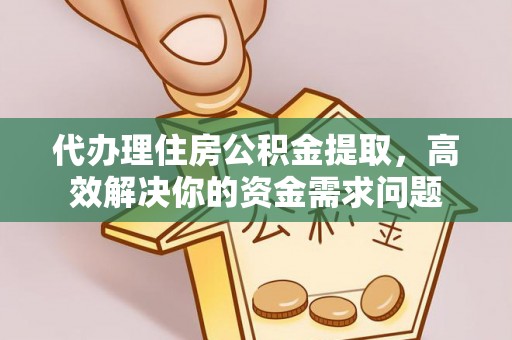 新邱代办理住房公积金提取，高效解决你的资金需求问题
