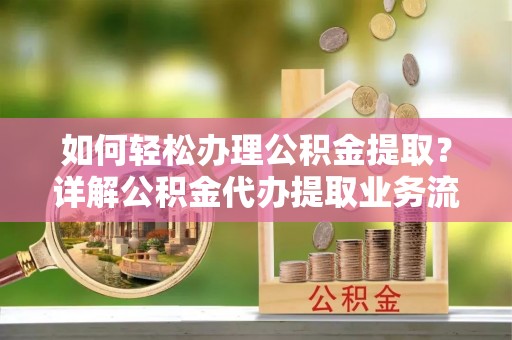新邱如何轻松办理公积金提取？详解公积金代办提取业务流程与优势