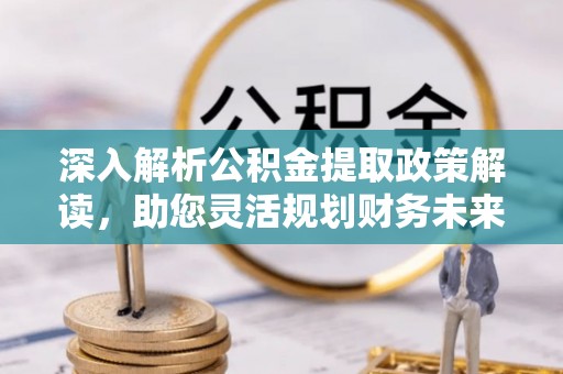 新邱深入解析公积金提取政策解读，助您灵活规划财务未来