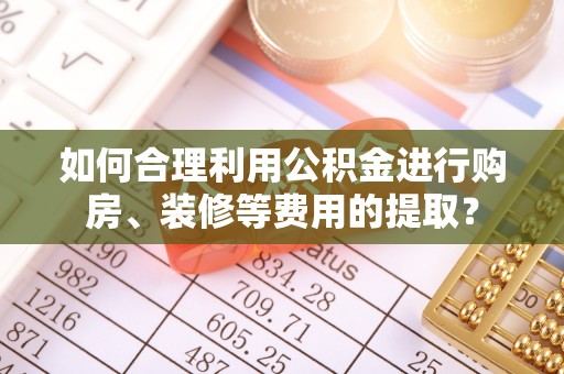 新邱如何合理利用公积金进行购房、装修等费用的提取？