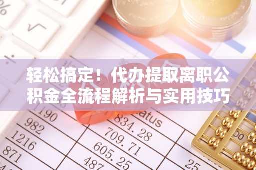 新邱轻松搞定！代办提取离职公积金全流程解析与实用技巧