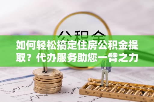 新邱如何轻松搞定住房公积金提取？代办服务助您一臂之力