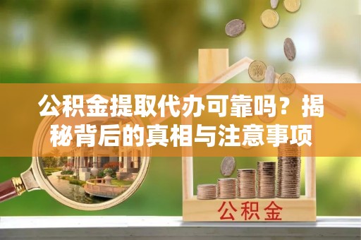 新邱公积金提取代办可靠吗？揭秘背后的真相与注意事项