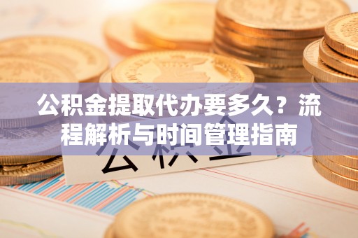 新邱公积金提取代办要多久？流程解析与时间管理指南