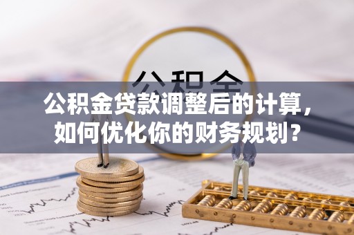 新邱公积金贷款调整后的计算，如何优化你的财务规划？