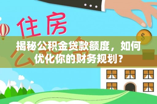 新邱揭秘公积金贷款额度，如何优化你的财务规划？
