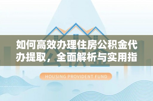 新邱如何高效办理住房公积金代办提取，全面解析与实用指南