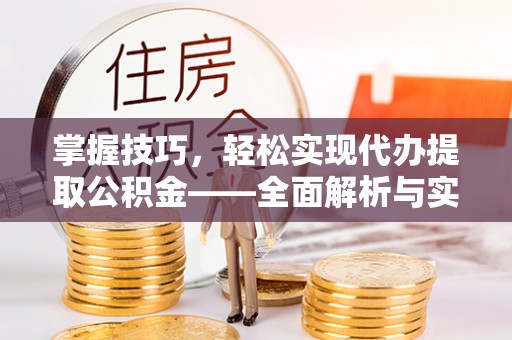 新邱掌握技巧，轻松实现代办提取公积金——全面解析与实践指南