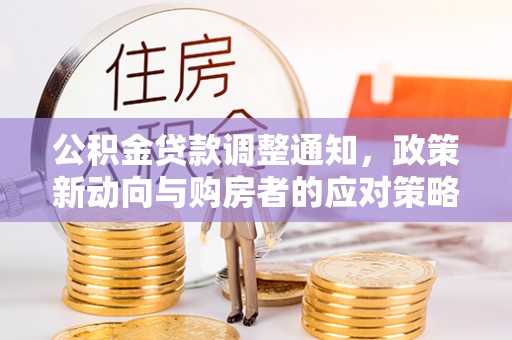 新邱公积金贷款调整通知，政策新动向与购房者的应对策略