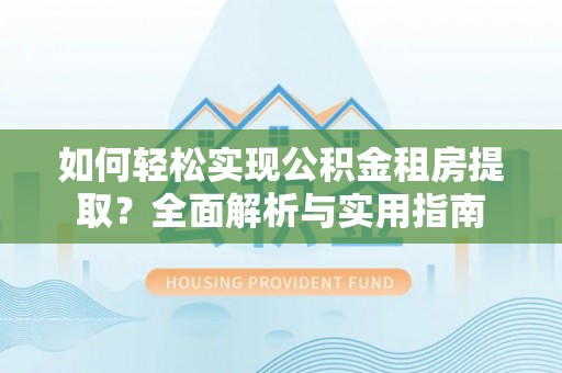 新邱如何轻松实现公积金租房提取？全面解析与实用指南