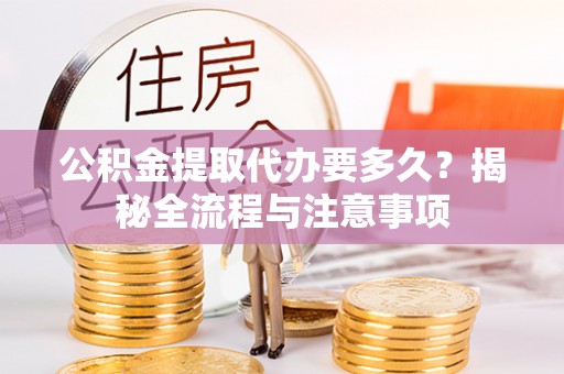 新邱公积金提取代办要多久？揭秘全流程与注意事项