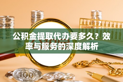 新邱公积金提取代办要多久？效率与服务的深度解析