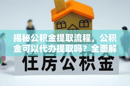 新邱揭秘公积金提取流程，公积金可以代办提取吗？全面解析与操作指南